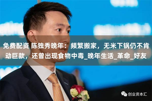 免费配资 陈独秀晚年：频繁搬家，无米下锅仍不肯动巨款，还曾出现食物中毒_晚年生活_革命_好友