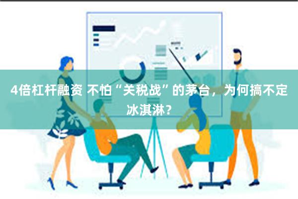 4倍杠杆融资 不怕“关税战”的茅台，为何搞不定冰淇淋？