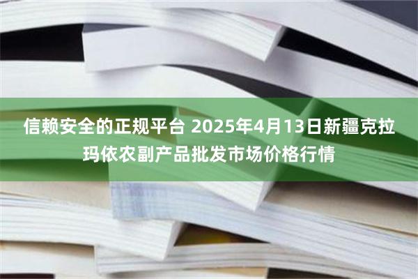 信赖安全的正规平台 2025年4月13日新疆克拉玛依农副产品批发市场价格行情