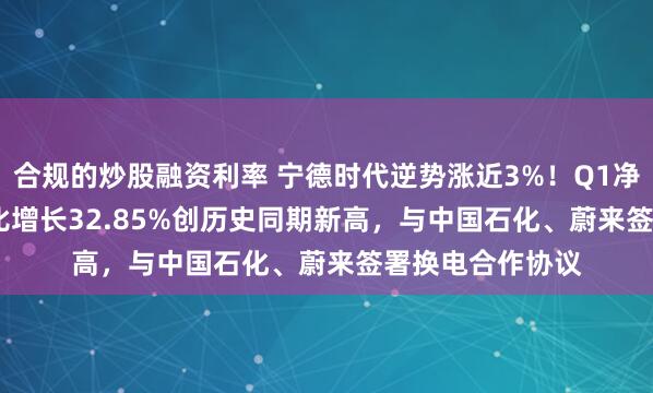 合规的炒股融资利率 宁德时代逆势涨近3%！Q1净利139.63亿同比增长32.85%创历史同期新高，与中国石化、蔚来签署换电合作协议