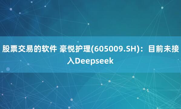 股票交易的软件 豪悦护理(605009.SH)：目前未接入Deepseek