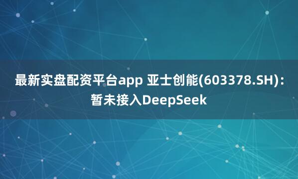 最新实盘配资平台app 亚士创能(603378.SH)：暂未接入DeepSeek
