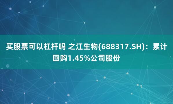 买股票可以杠杆吗 之江生物(688317.SH)：累计回购1.45%公司股份