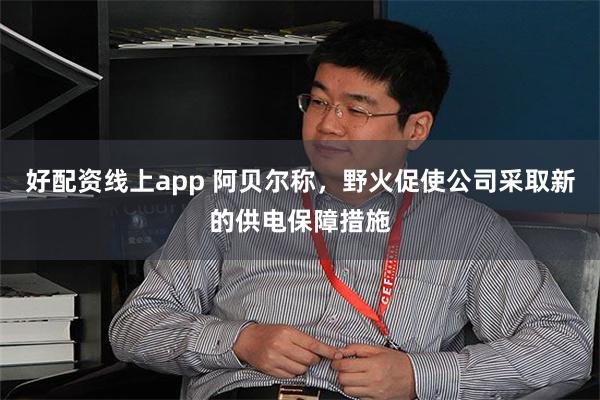 好配资线上app 阿贝尔称，野火促使公司采取新的供电保障措施