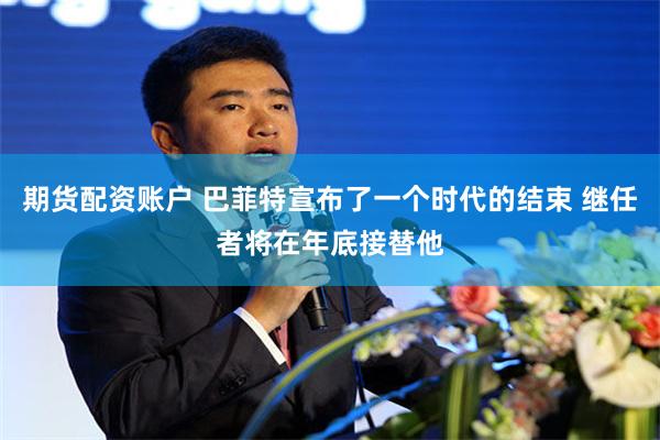 期货配资账户 巴菲特宣布了一个时代的结束 继任者将在年底接替他
