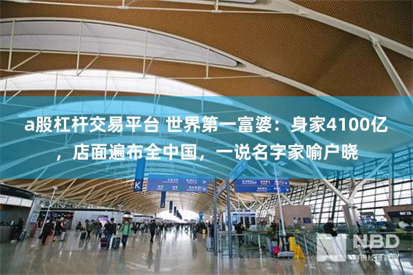 a股杠杆交易平台 世界第一富婆：身家4100亿，店面遍布全中国，一说名字家喻户晓