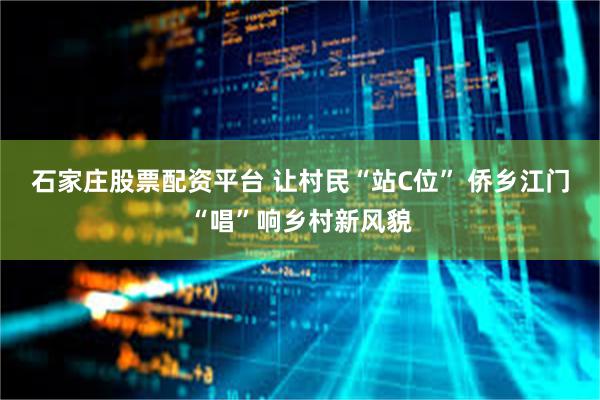石家庄股票配资平台 让村民“站C位” 侨乡江门“唱”响乡村新风貌