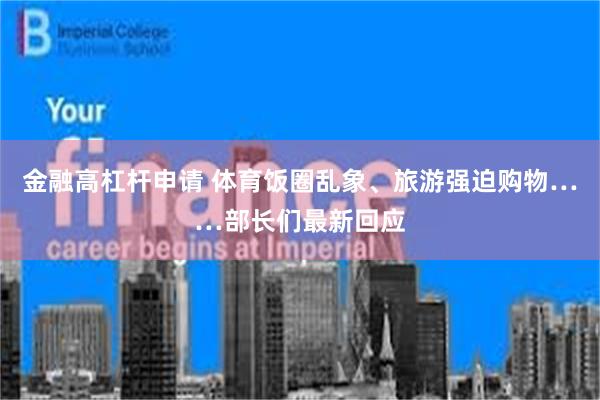 金融高杠杆申请 体育饭圈乱象、旅游强迫购物……部长们最新回应
