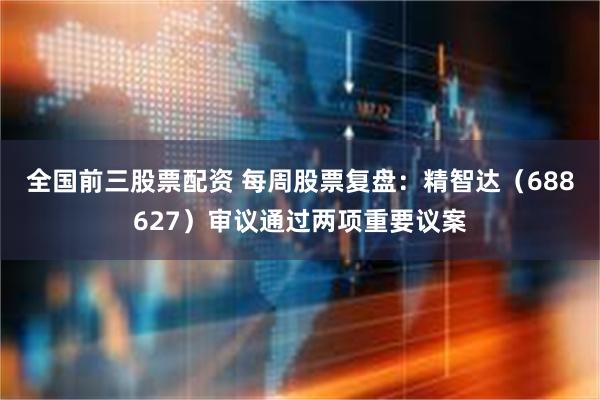 全国前三股票配资 每周股票复盘：精智达（688627）审议通过两项重要议案