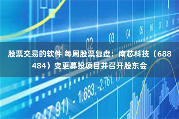股票交易的软件 每周股票复盘：南芯科技（688484）变更募投项目并召开股东会