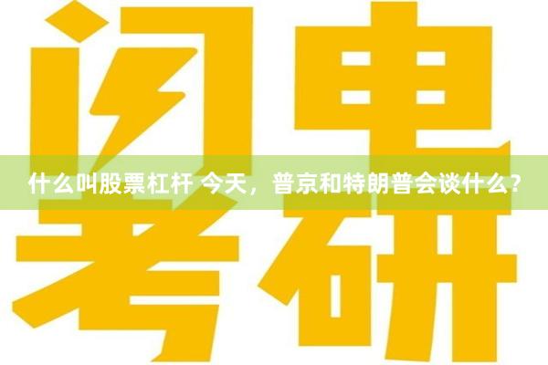 什么叫股票杠杆 今天，普京和特朗普会谈什么？