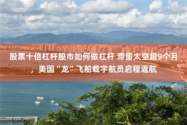 股票十倍杠杆股市如何做杠杆 滞留太空超9个月，美国“龙”飞船载宇航员启程返航