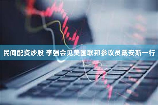 民间配资炒股 李强会见美国联邦参议员戴安斯一行