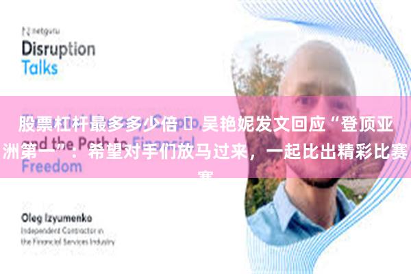 股票杠杆最多多少倍 ​吴艳妮发文回应“登顶亚洲第一”：希望对手们放马过来，一起比出精彩比赛