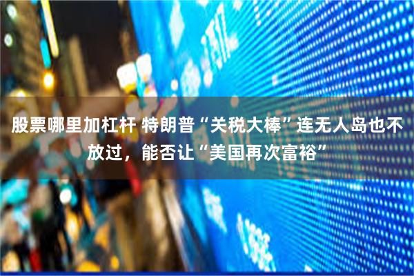股票哪里加杠杆 特朗普“关税大棒”连无人岛也不放过，能否让“美国再次富裕”