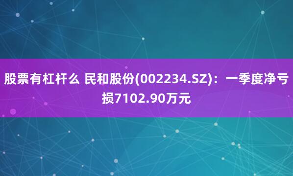 股票有杠杆么 民和股份(002234.SZ)：一季度净亏损7102.90万元