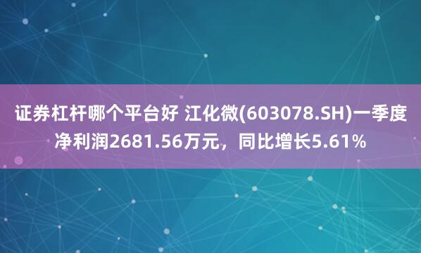 证券杠杆哪个平台好 江化微(603078.SH)一季度净利润2681.56万元，同比增长5.61%