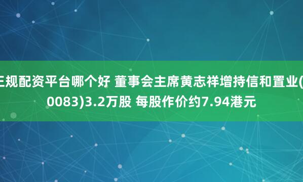 正规配资平台哪个好 董事会主席黄志祥增持信和置业(00083)3.2万股 每股作价约7.94港元