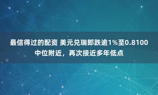 最信得过的配资 美元兑瑞郎跌逾1%至0.8100中位附近，再次接近多年低点