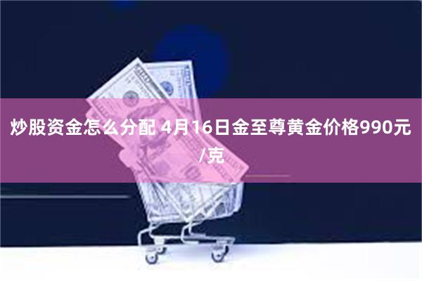 炒股资金怎么分配 4月16日金至尊黄金价格990元/克