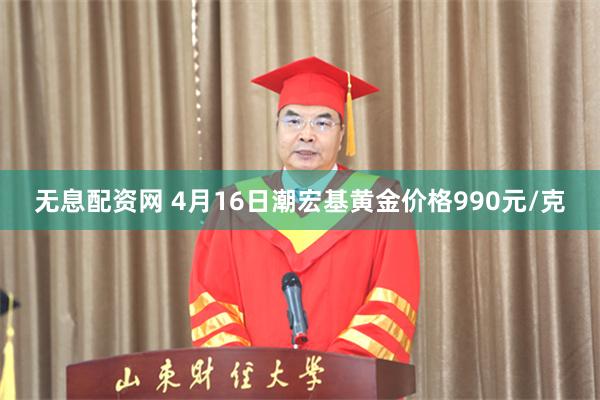 无息配资网 4月16日潮宏基黄金价格990元/克