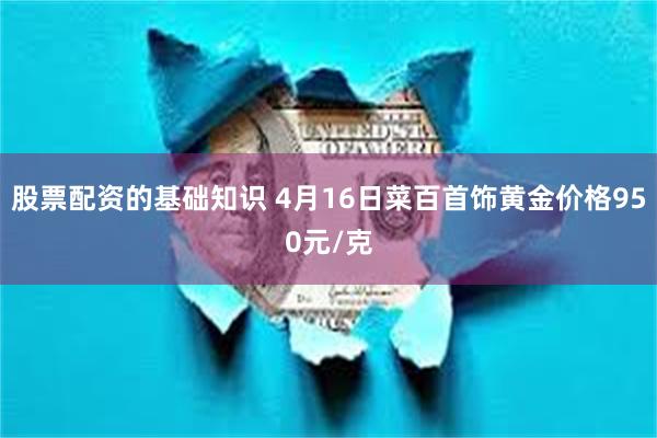 股票配资的基础知识 4月16日菜百首饰黄金价格950元/克