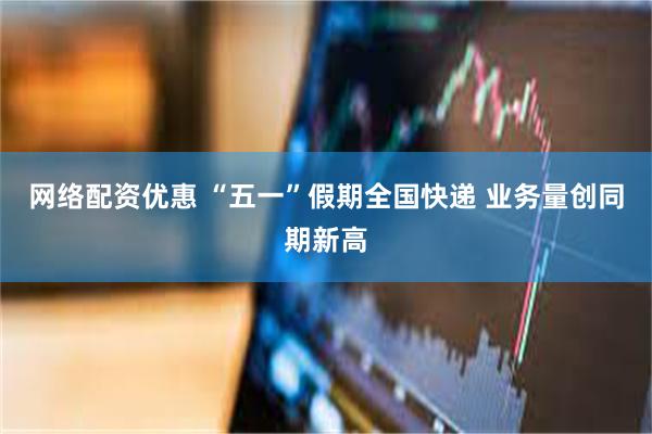 网络配资优惠 “五一”假期全国快递 业务量创同期新高