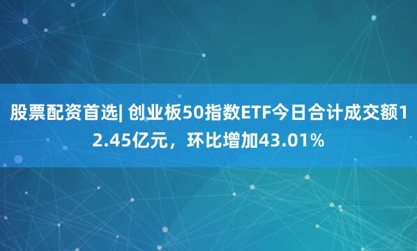 股票配资首选| 创业板50指数ETF今日合计成交额12.45亿元，环比增加43.01%