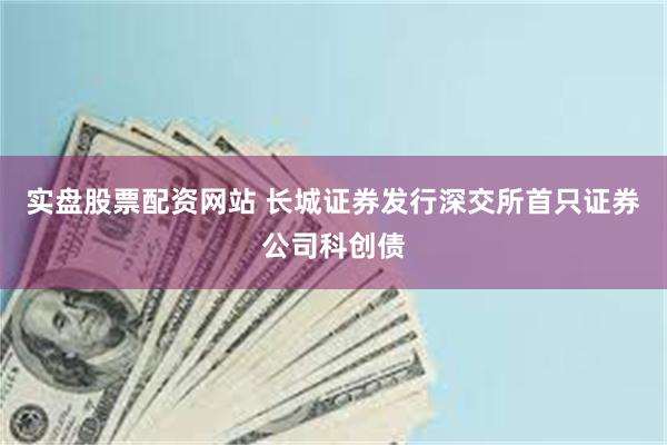 实盘股票配资网站 长城证券发行深交所首只证券公司科创债