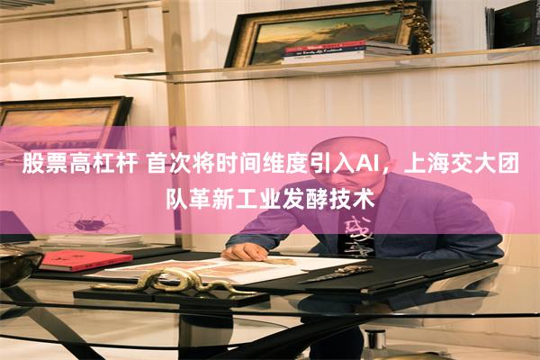 股票高杠杆 首次将时间维度引入AI，上海交大团队革新工业发酵技术