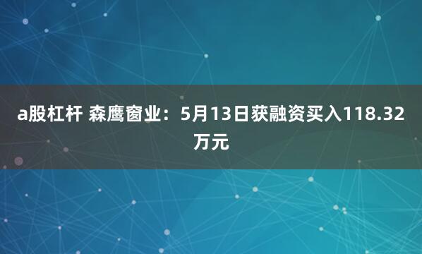 a股杠杆 森鹰窗业：5月13日获融资买入118.32万元