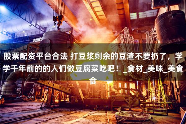 股票配资平台合法 打豆浆剩余的豆渣不要扔了，学学千年前的的人们做豆腐菜吃吧！_食材_美味_美食