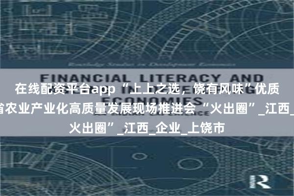 在线配资平台app “上上之选，饶有风味”优质农产品在全省农业产业化高质量发展现场推进会 “火出圈”_江西_企业_上饶市