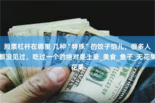 股票杠杆在哪里 几种“特殊”的饺子馅儿，很多人都没见过，吃过一个的绝对是土豪_美食_鱼子_无花果