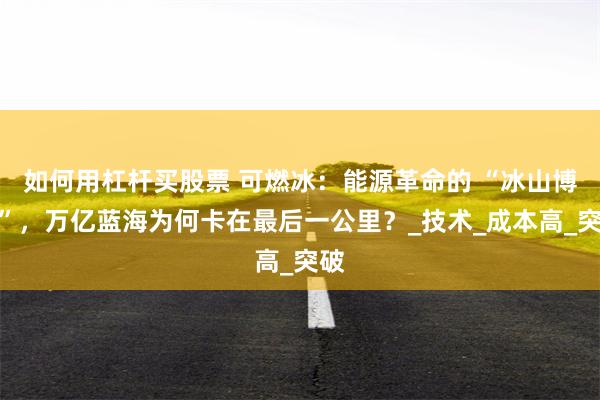 如何用杠杆买股票 可燃冰：能源革命的 “冰山博弈”，万亿蓝海为何卡在最后一公里？_技术_成本高_突破