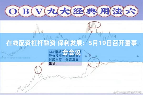 在线配资杠杆融资 保利发展：5月19日召开董事会会议