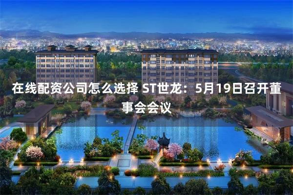 在线配资公司怎么选择 ST世龙：5月19日召开董事会会议