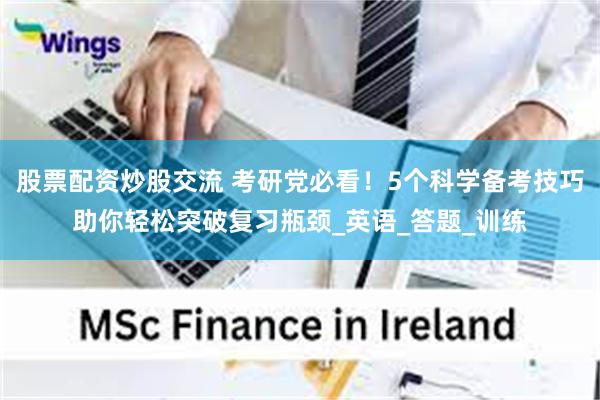 股票配资炒股交流 考研党必看！5个科学备考技巧助你轻松突破复习瓶颈_英语_答题_训练