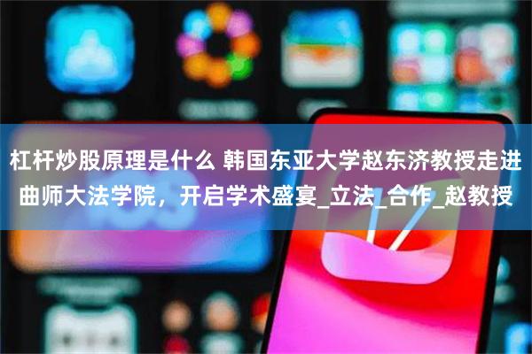 杠杆炒股原理是什么 韩国东亚大学赵东济教授走进曲师大法学院，开启学术盛宴_立法_合作_赵教授