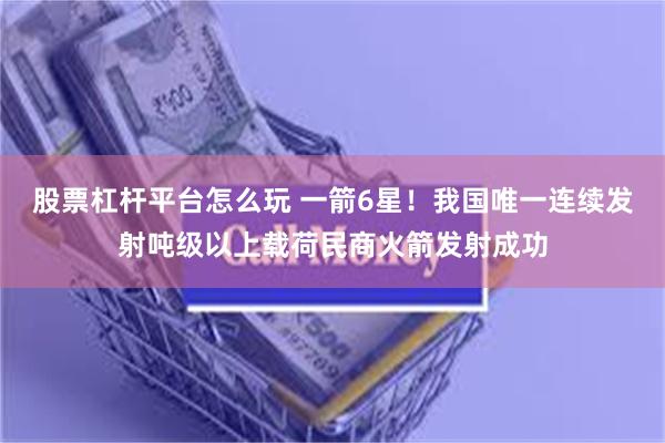 股票杠杆平台怎么玩 一箭6星！我国唯一连续发射吨级以上载荷民商火箭发射成功