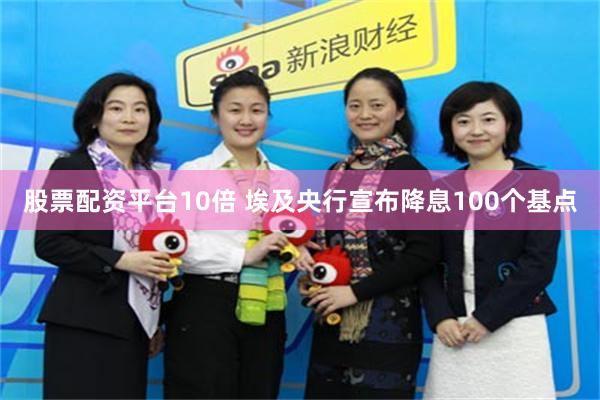 股票配资平台10倍 埃及央行宣布降息100个基点