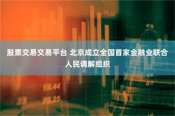 股票交易交易平台 北京成立全国首家金融业联合人民调解组织