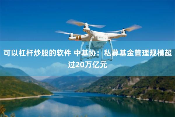 可以杠杆炒股的软件 中基协：私募基金管理规模超过20万亿元