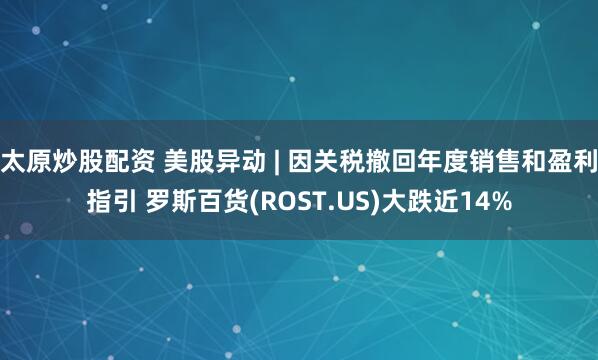 太原炒股配资 美股异动 | 因关税撤回年度销售和盈利指引 罗斯百货(ROST.US)大跌近14%