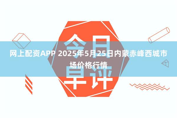 网上配资APP 2025年5月25日内蒙赤峰西城市场价格行情