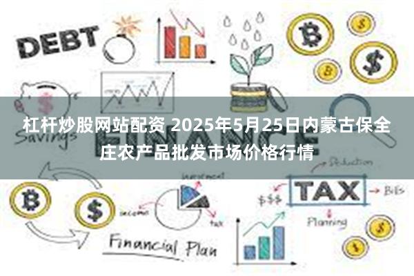 杠杆炒股网站配资 2025年5月25日内蒙古保全庄农产品批发市场价格行情