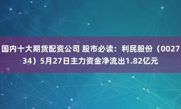 国内十大期货配资公司 股市必读：利民股份（002734）5月27日主力资金净流出1.82亿元