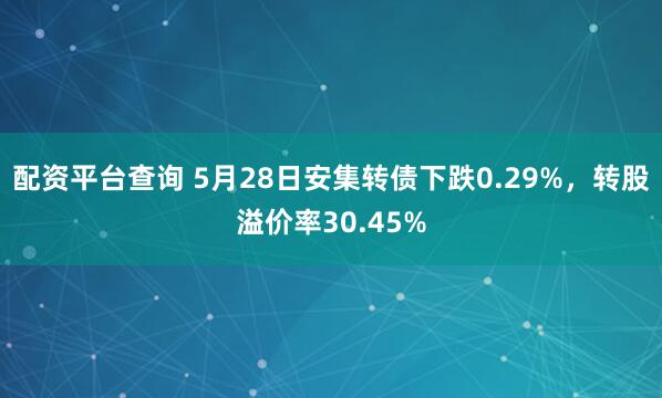 配资平台查询 5月28日安集转债下跌0.29%，转股溢价率30.45%