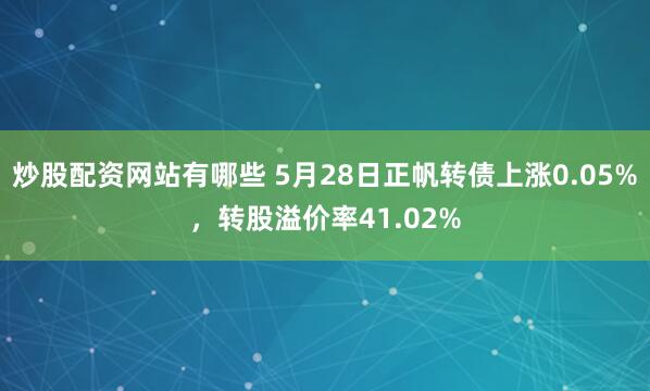 炒股配资网站有哪些 5月28日正帆转债上涨0.05%，转股溢价率41.02%