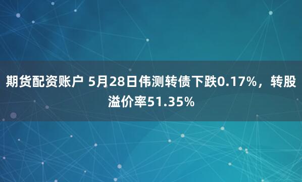 期货配资账户 5月28日伟测转债下跌0.17%，转股溢价率51.35%